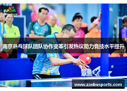 南京乒乓球队团队协作变革引发热议助力竞技水平提升