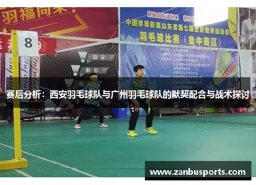 赛后分析：西安羽毛球队与广州羽毛球队的默契配合与战术探讨