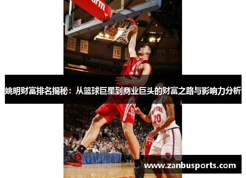 姚明财富排名揭秘：从篮球巨星到商业巨头的财富之路与影响力分析