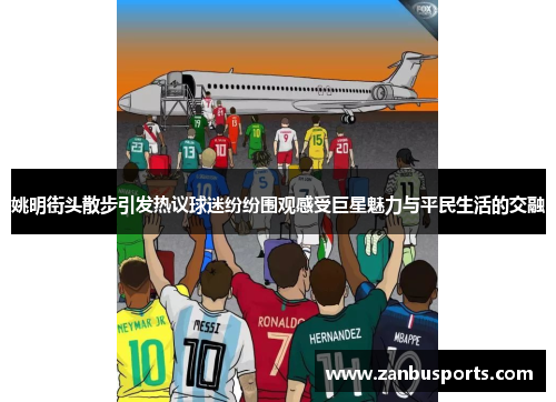 姚明街头散步引发热议球迷纷纷围观感受巨星魅力与平民生活的交融