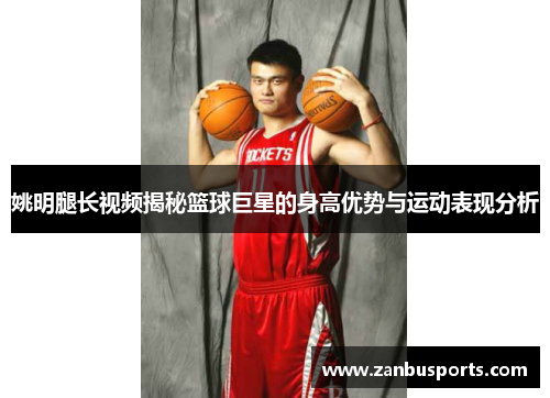 姚明腿长视频揭秘篮球巨星的身高优势与运动表现分析