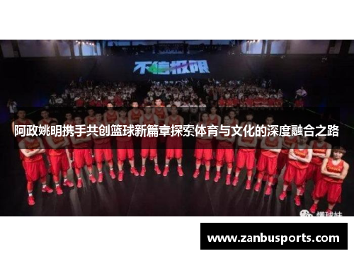 阿政姚明携手共创篮球新篇章探索体育与文化的深度融合之路