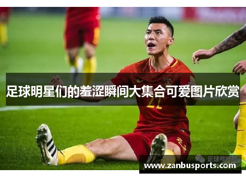 足球明星们的羞涩瞬间大集合可爱图片欣赏