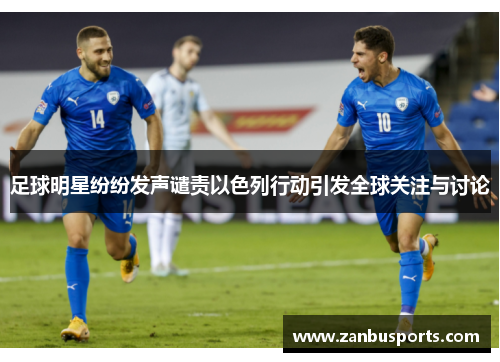 足球明星纷纷发声谴责以色列行动引发全球关注与讨论