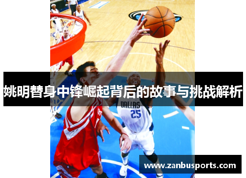 姚明替身中锋崛起背后的故事与挑战解析