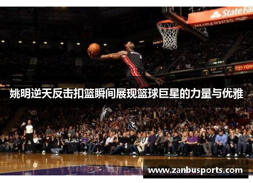 姚明逆天反击扣篮瞬间展现篮球巨星的力量与优雅