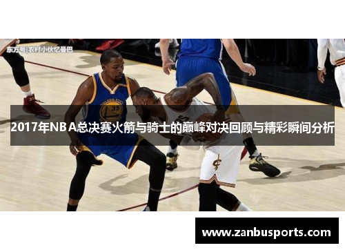 2017年NBA总决赛火箭与骑士的巅峰对决回顾与精彩瞬间分析
