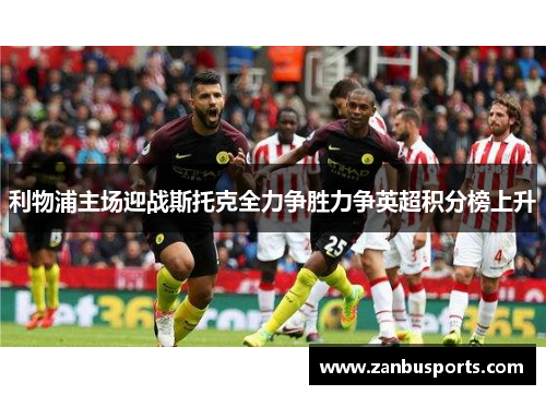 利物浦主场迎战斯托克全力争胜力争英超积分榜上升