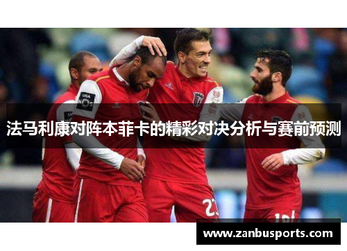 法马利康对阵本菲卡的精彩对决分析与赛前预测
