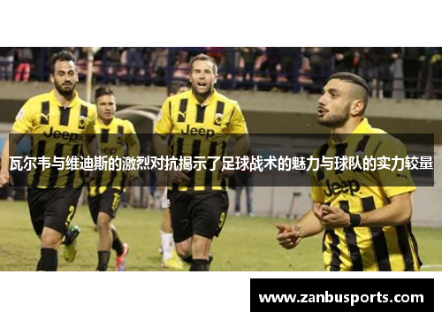 瓦尔韦与维迪斯的激烈对抗揭示了足球战术的魅力与球队的实力较量