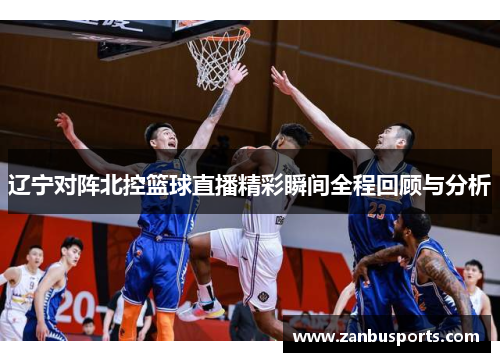 辽宁对阵北控篮球直播精彩瞬间全程回顾与分析