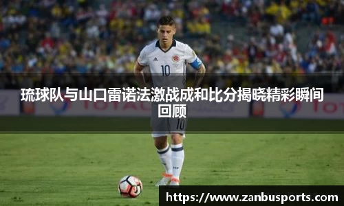 NG琉球队与山口雷诺法激战成和比分揭晓精彩瞬间回顾