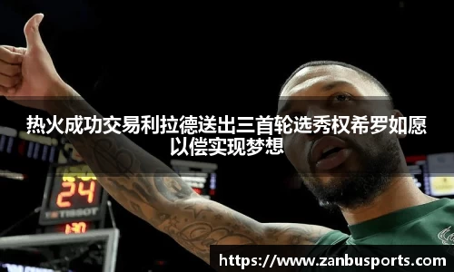 NG热火成功交易利拉德送出三首轮选秀权希罗如愿以偿实现梦想