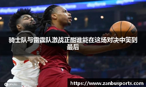 骑士队与雷霆队激战正酣谁能在这场对决中笑到最后