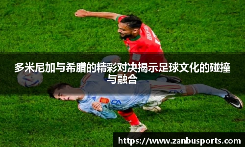 NG多米尼加与希腊的精彩对决揭示足球文化的碰撞与融合