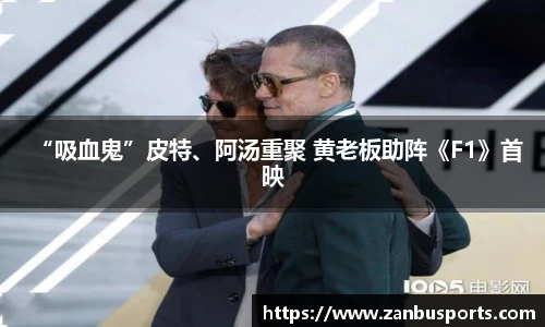 NG“吸血鬼”皮特、阿汤重聚 黄老板助阵《F1》首映